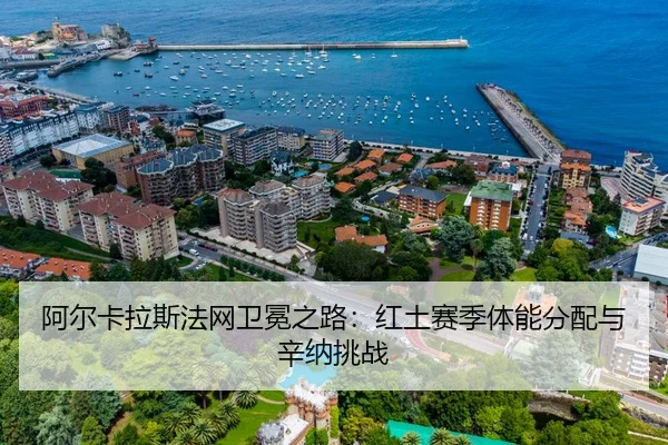 阿尔卡拉斯法网卫冕之路：红土赛季体能分配与辛纳挑战