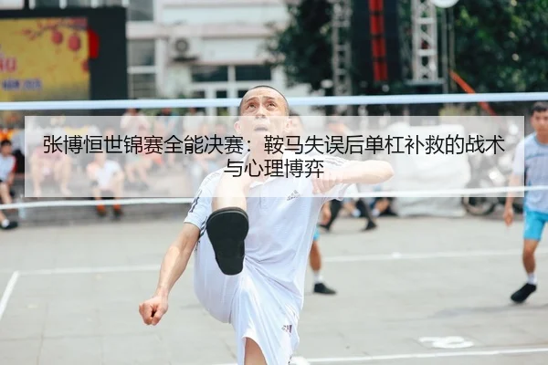 张博恒世锦赛全能决赛：鞍马失误后单杠补救的战术与心理博弈