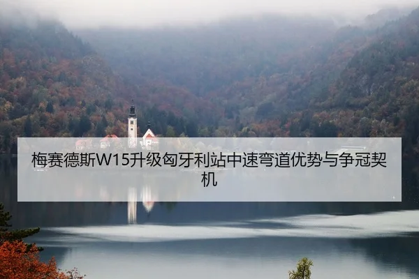 梅赛德斯W15升级匈牙利站中速弯道优势与争冠契机