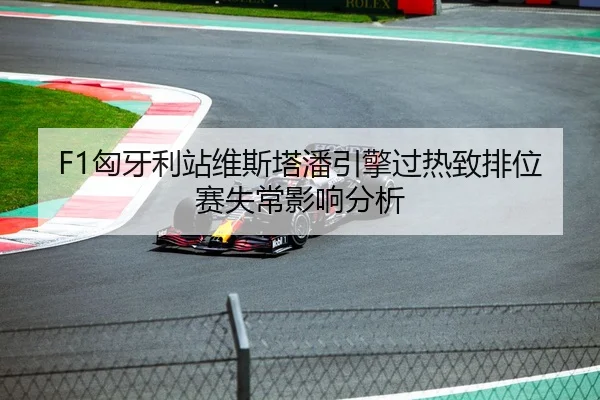 F1匈牙利站维斯塔潘引擎过热致排位赛失常影响分析