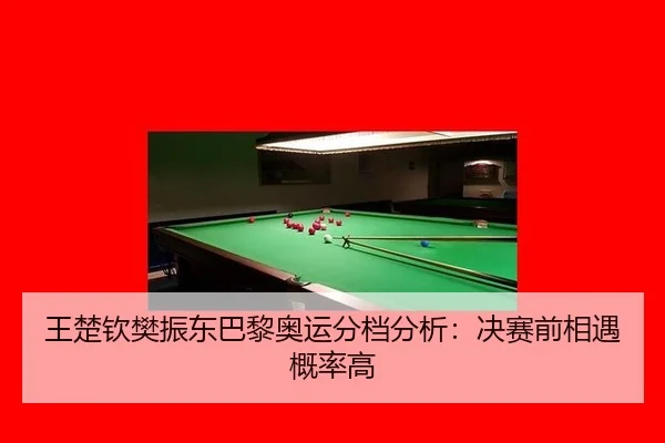 王楚钦樊振东巴黎奥运分档分析：决赛前相遇概率高