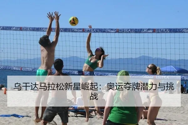 乌干达马拉松新星崛起：奥运夺牌潜力与挑战