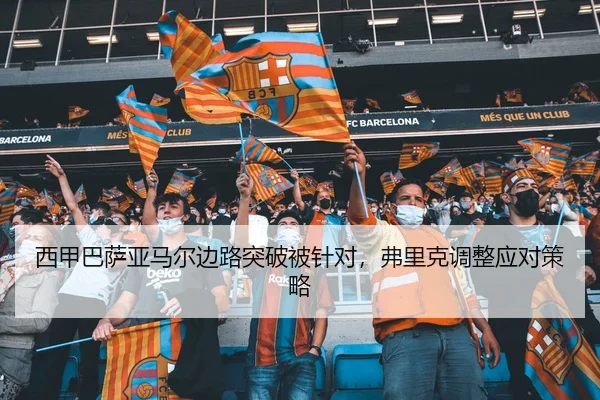 西甲巴萨亚马尔边路突破被针对，弗里克调整应对策略