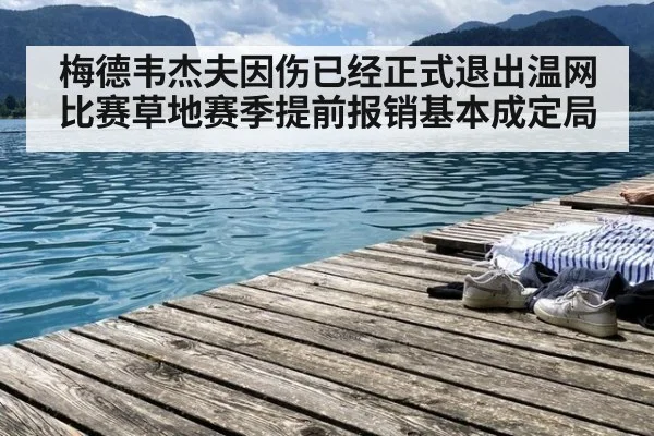 梅德韦杰夫因伤已经正式退出温网比赛草地赛季提前报销基本成定局